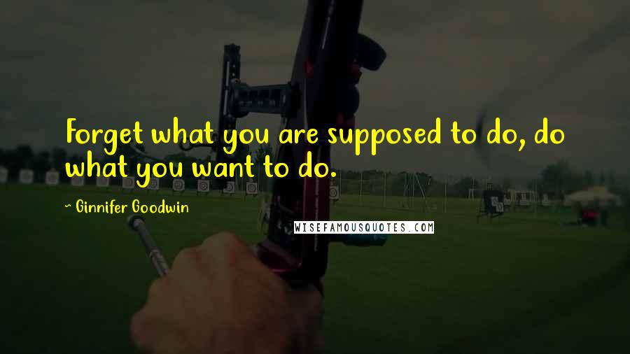 Ginnifer Goodwin quotes: Forget what you are supposed to do, do what you want to do.