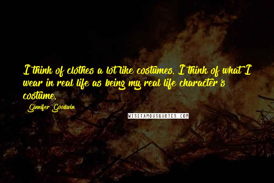 Ginnifer Goodwin quotes: I think of clothes a lot like costumes. I think of what I wear in real life as being my real life character's costume. Ginnifer Goodwin quotes: I think of clothes a lot like costumes. I think of what I wear in real life as being my real life character's costume.