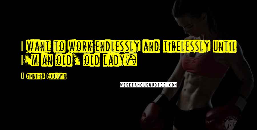 Ginnifer Goodwin quotes: I want to work endlessly and tirelessly until I'm an old, old lady.
