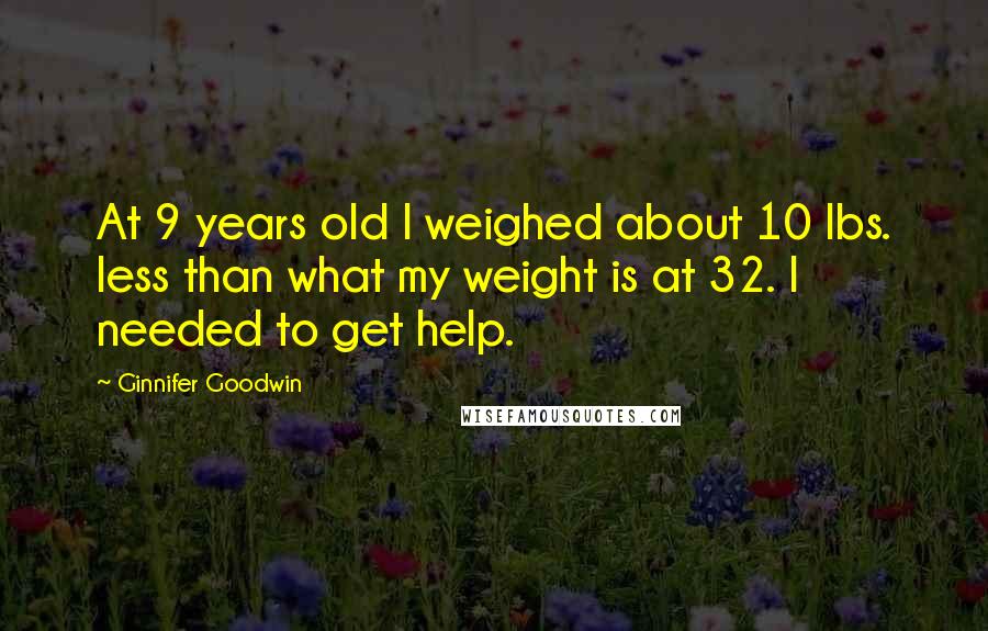 Ginnifer Goodwin quotes: At 9 years old I weighed about 10 lbs. less than what my weight is at 32. I needed to get help.