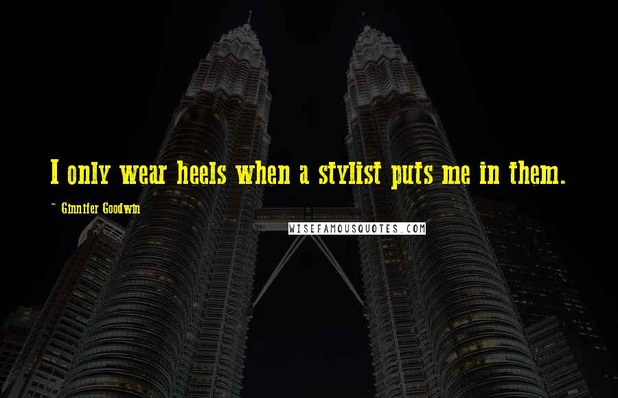 Ginnifer Goodwin quotes: I only wear heels when a stylist puts me in them.