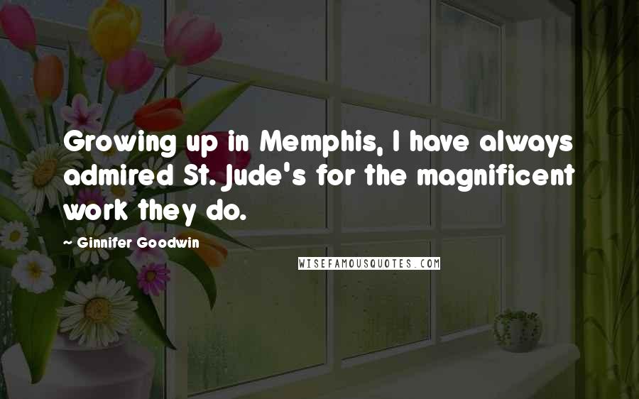 Ginnifer Goodwin quotes: Growing up in Memphis, I have always admired St. Jude's for the magnificent work they do.