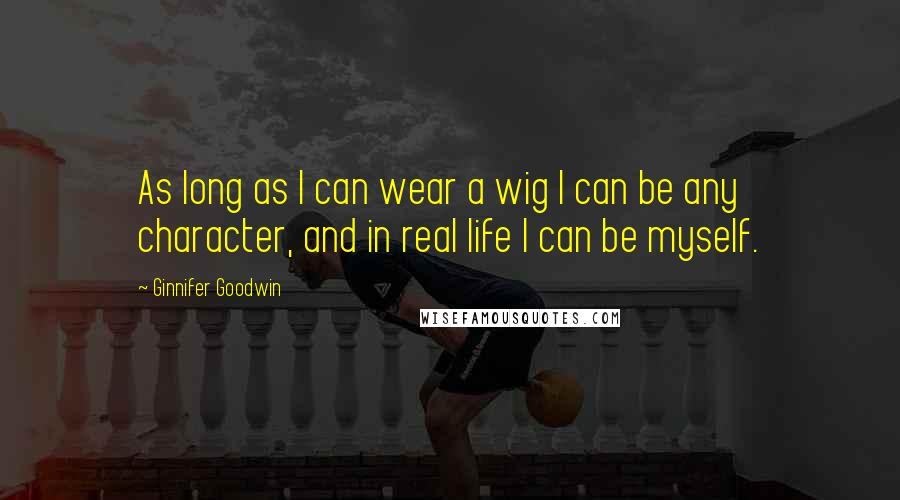 Ginnifer Goodwin quotes: As long as I can wear a wig I can be any character, and in real life I can be myself.