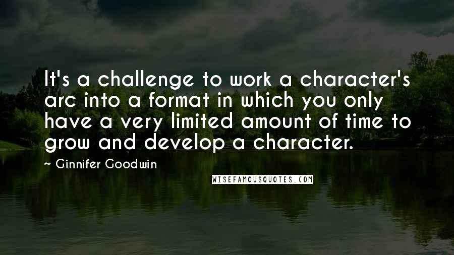 Ginnifer Goodwin quotes: It's a challenge to work a character's arc into a format in which you only have a very limited amount of time to grow and develop a character.