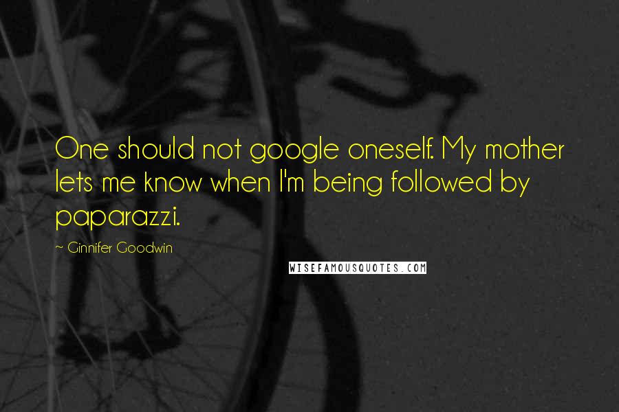 Ginnifer Goodwin quotes: One should not google oneself. My mother lets me know when I'm being followed by paparazzi.