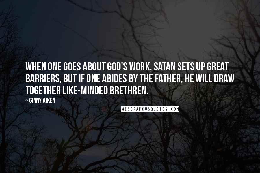 Ginny Aiken quotes: when one goes about God's work, Satan sets up great barriers, but if one abides by the Father, He will draw together like-minded brethren.