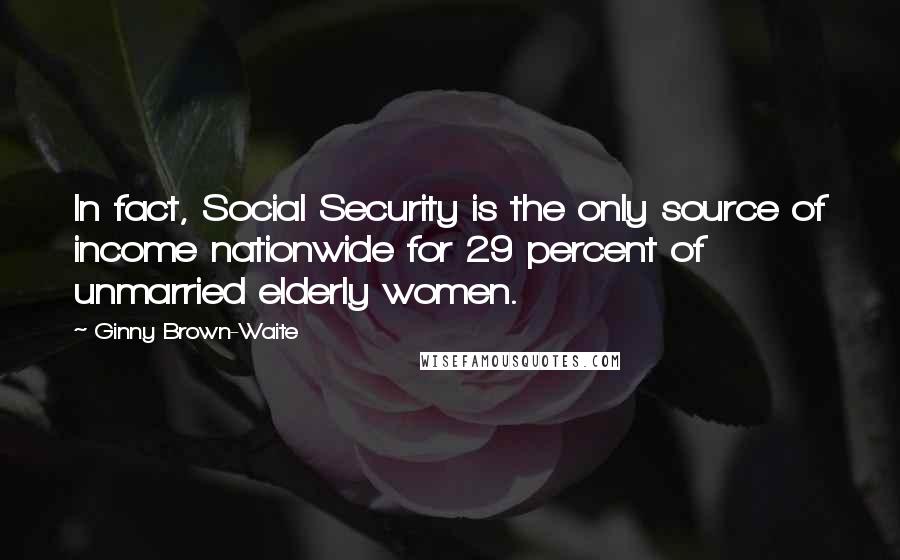 Ginny Brown-Waite quotes: In fact, Social Security is the only source of income nationwide for 29 percent of unmarried elderly women.