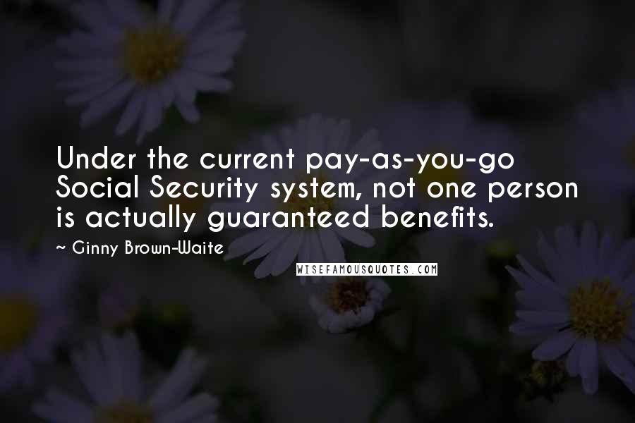 Ginny Brown-Waite quotes: Under the current pay-as-you-go Social Security system, not one person is actually guaranteed benefits.