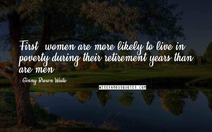 Ginny Brown-Waite quotes: First, women are more likely to live in poverty during their retirement years than are men.