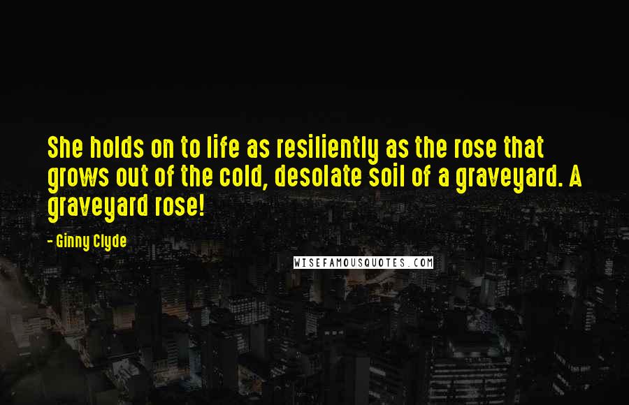 Ginny Clyde quotes: She holds on to life as resiliently as the rose that grows out of the cold, desolate soil of a graveyard. A graveyard rose!