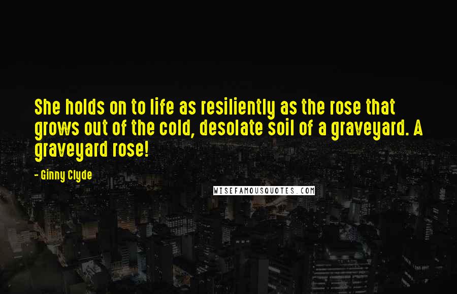 Ginny Clyde quotes: She holds on to life as resiliently as the rose that grows out of the cold, desolate soil of a graveyard. A graveyard rose! Ginny Clyde quotes: She holds on to life as resiliently as the rose that grows out of the cold, desolate soil of a graveyard. A graveyard rose!