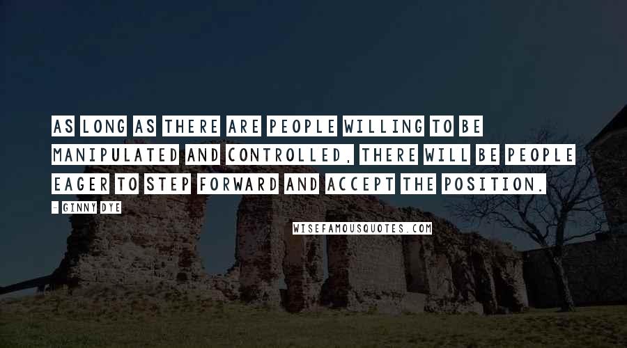 Ginny Dye quotes: As long as there are people willing to be manipulated and controlled, there will be people eager to step forward and accept the position.