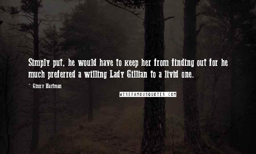 Ginny Hartman quotes: Simply put, he would have to keep her from finding out for he much preferred a willing Lady Gillian to a livid one.