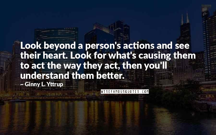 Ginny L. Yttrup quotes: Look beyond a person's actions and see their heart. Look for what's causing them to act the way they act, then you'll understand them better.