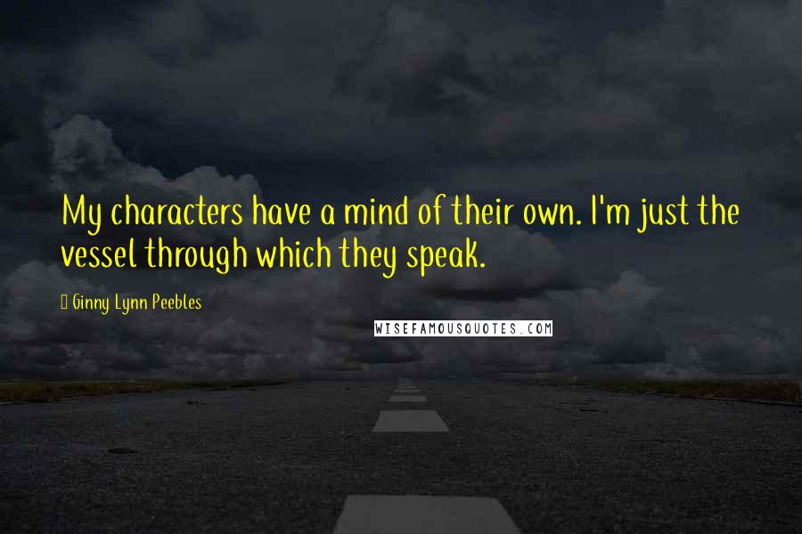Ginny Lynn Peebles quotes: My characters have a mind of their own. I'm just the vessel through which they speak.