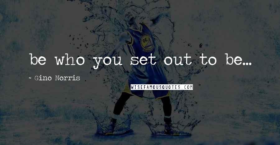 Gino Norris quotes: be who you set out to be...