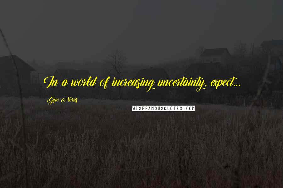 Gino Norris quotes: In a world of increasing uncertainty, expect...