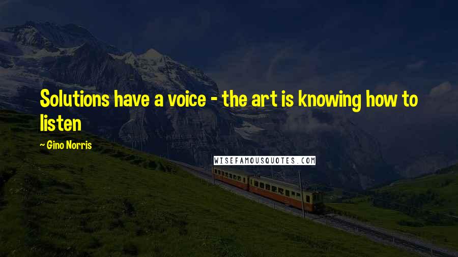 Gino Norris quotes: Solutions have a voice - the art is knowing how to listen