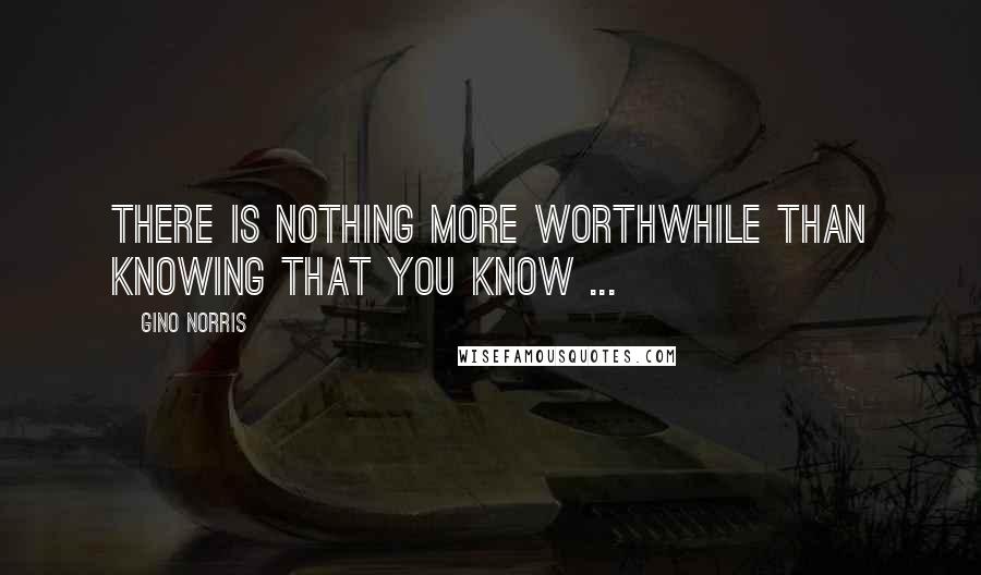 Gino Norris quotes: There is nothing more worthwhile than knowing that you know ...