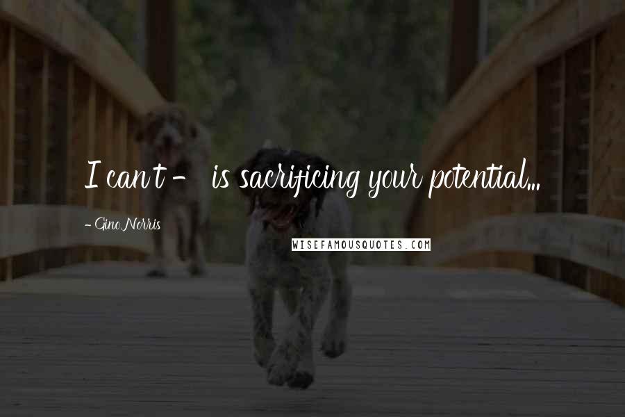 Gino Norris quotes: I can't - is sacrificing your potential...