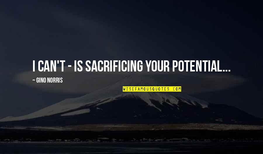 Gino Quotes By Gino Norris: I can't - is sacrificing your potential... Gino Quotes By Gino Norris: I can't - is sacrificing your potential...
