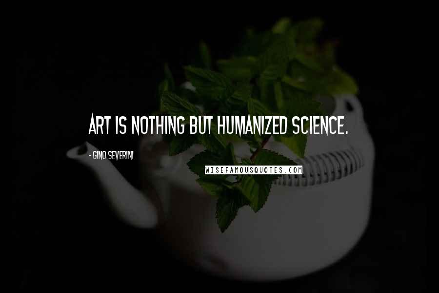 Gino Severini quotes: Art is nothing but humanized science.
