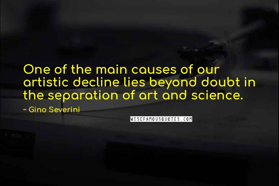 Gino Severini quotes: One of the main causes of our artistic decline lies beyond doubt in the separation of art and science.