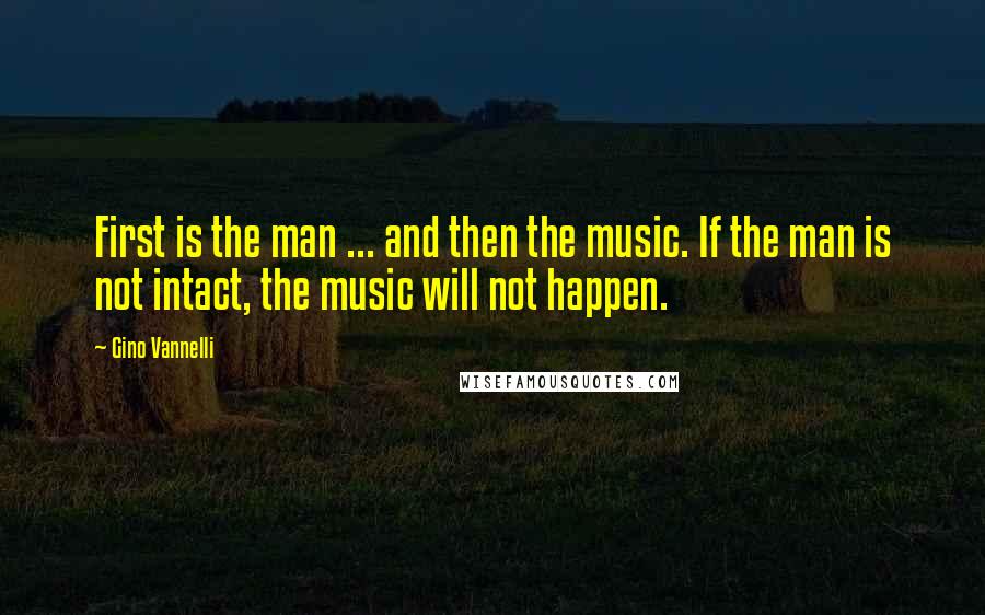 Gino Vannelli quotes: First is the man ... and then the music. If the man is not intact, the music will not happen.