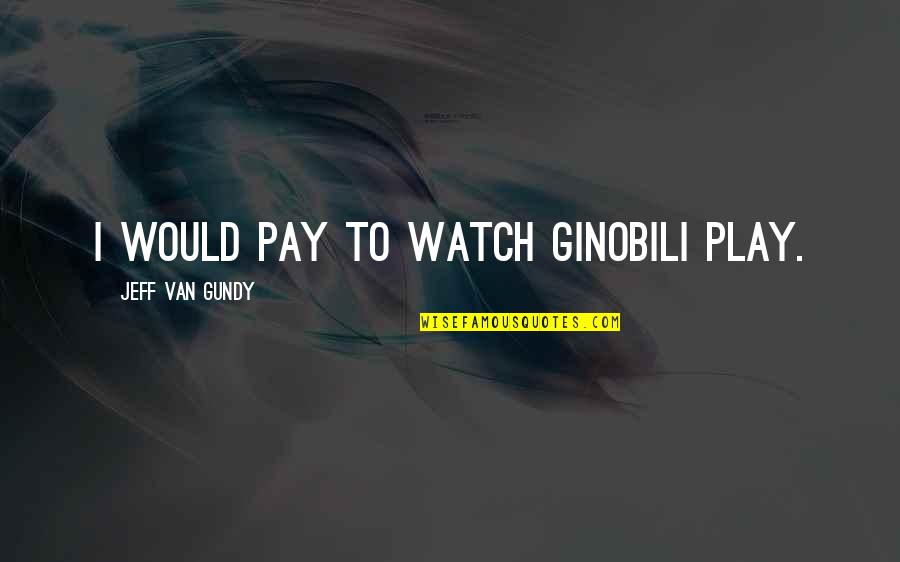 Ginobili Quotes By Jeff Van Gundy: I would pay to watch Ginobili play.