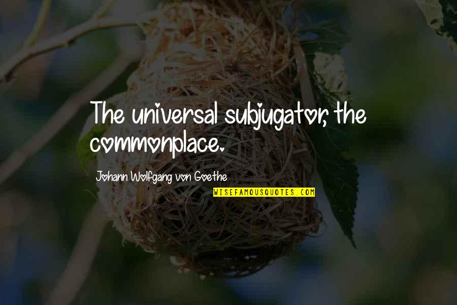 Ginsbergs Children Quotes By Johann Wolfgang Von Goethe: The universal subjugator, the commonplace. Ginsbergs Children Quotes By Johann Wolfgang Von Goethe: The universal subjugator, the commonplace.