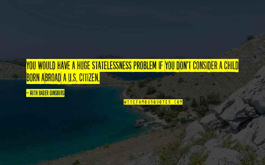Ginsburg Ruth Bader Quotes By Ruth Bader Ginsburg: You would have a huge statelessness problem if