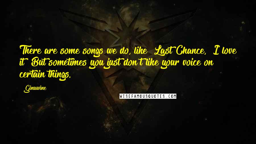 Ginuwine quotes: There are some songs we do, like "Last Chance," I love it! But sometimes you just don't like your voice on certain things.