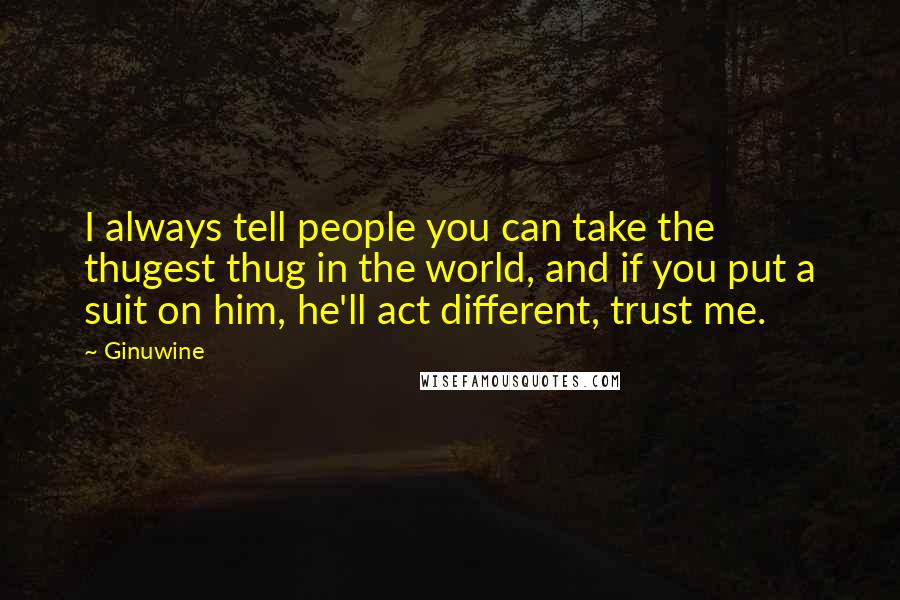 Ginuwine quotes: I always tell people you can take the thugest thug in the world, and if you put a suit on him, he'll act different, trust me.