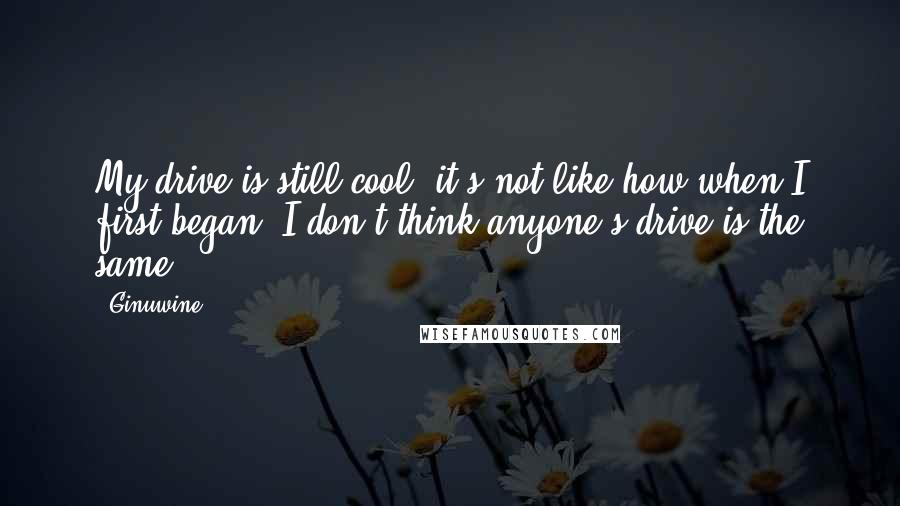 Ginuwine quotes: My drive is still cool, it's not like how when I first began. I don't think anyone's drive is the same.