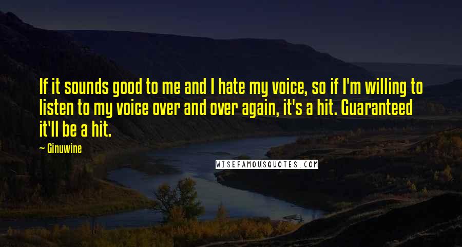 Ginuwine quotes: If it sounds good to me and I hate my voice, so if I'm willing to listen to my voice over and over again, it's a hit. Guaranteed it'll be