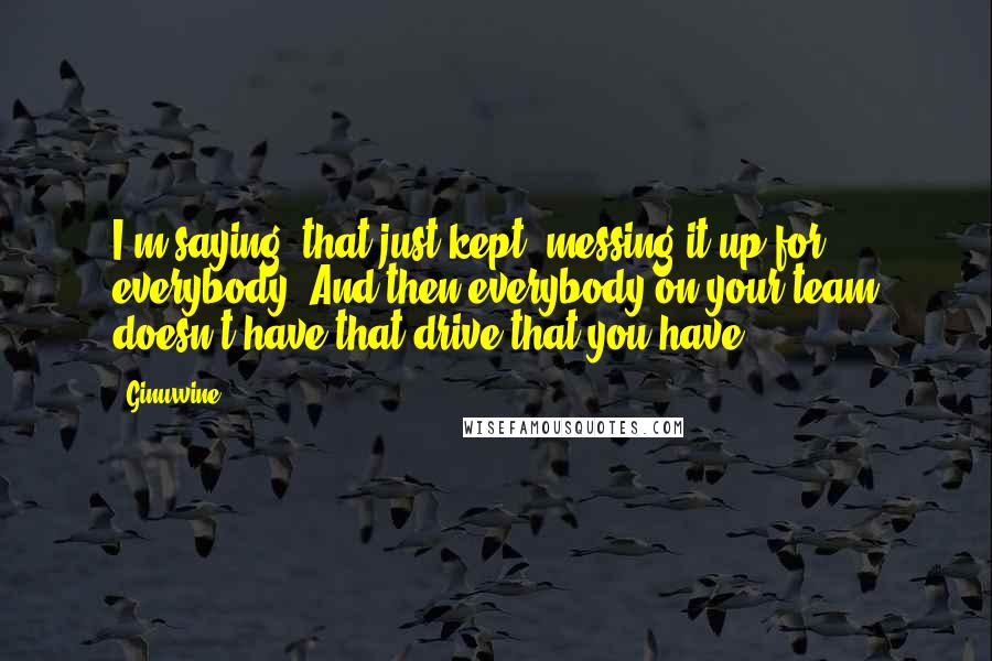 Ginuwine quotes: I'm saying, that just kept, messing it up for everybody! And then everybody on your team doesn't have that drive that you have.