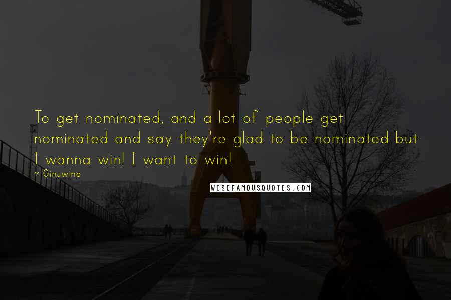 Ginuwine quotes: To get nominated, and a lot of people get nominated and say they're glad to be nominated but I wanna win! I want to win!