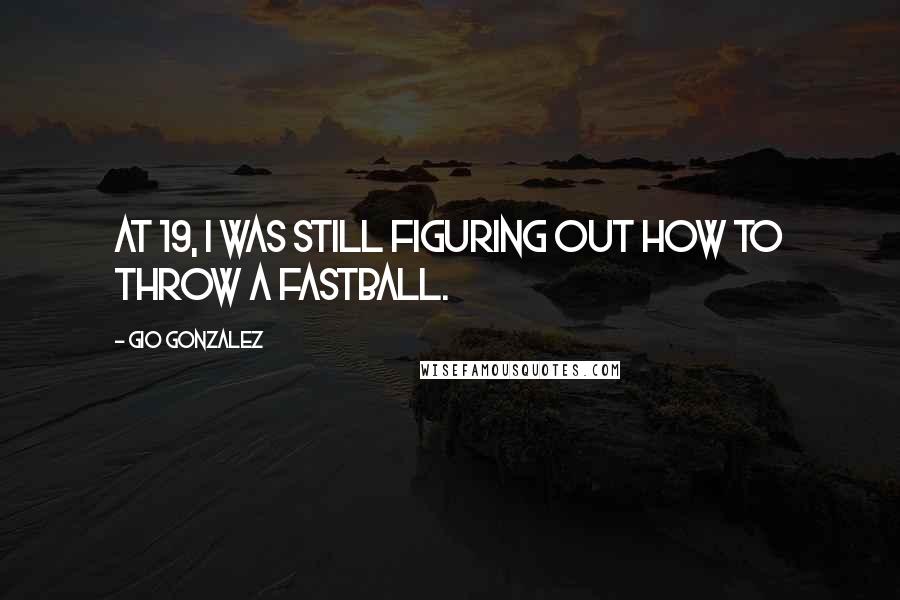 Gio Gonzalez quotes: At 19, I was still figuring out how to throw a fastball.