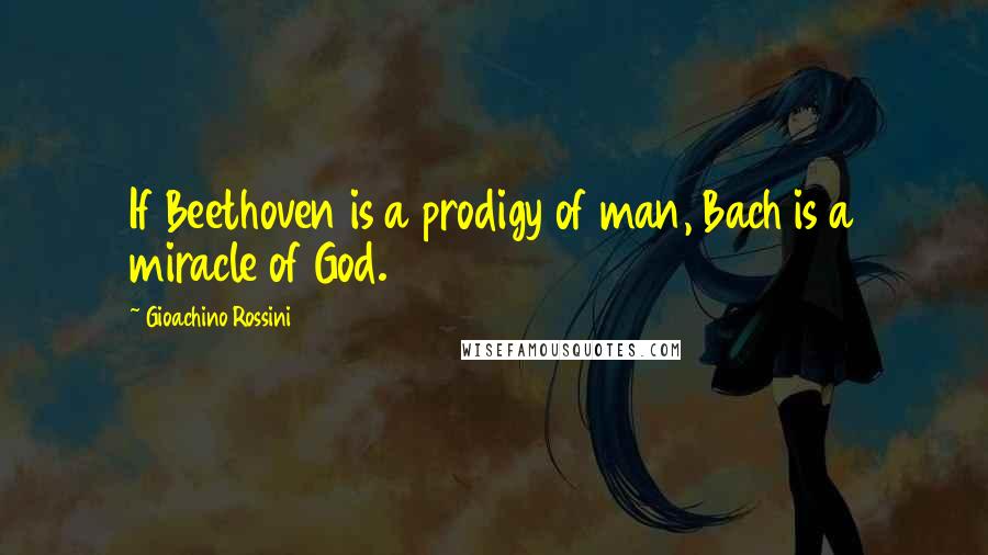 Gioachino Rossini quotes: If Beethoven is a prodigy of man, Bach is a miracle of God.