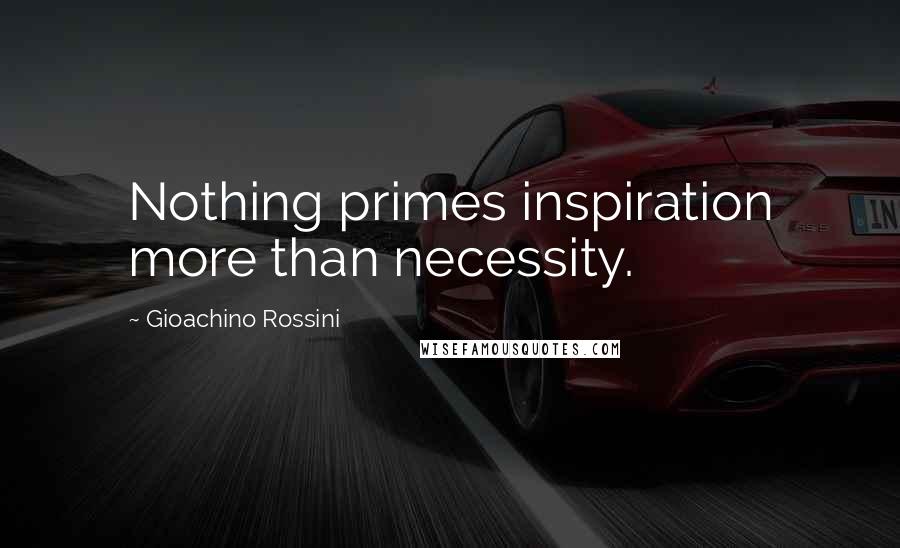Gioachino Rossini quotes: Nothing primes inspiration more than necessity.