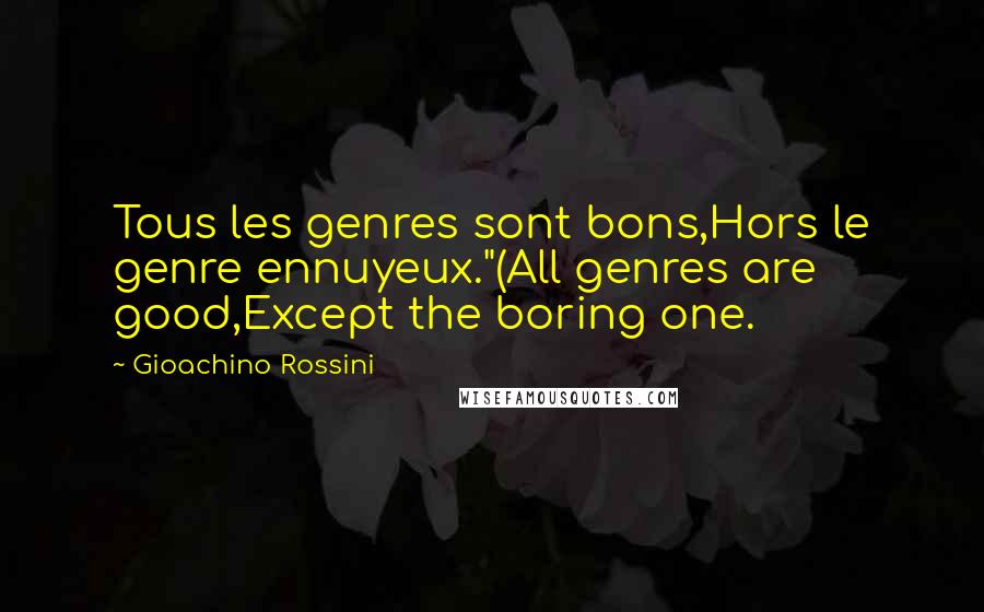 Gioachino Rossini quotes: Tous les genres sont bons,Hors le genre ennuyeux."(All genres are good,Except the boring one.