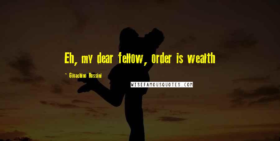 Gioachino Rossini quotes: Eh, my dear fellow, order is wealth