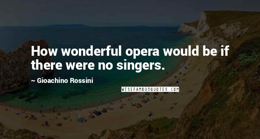 Gioachino Rossini quotes: How wonderful opera would be if there were no singers.
