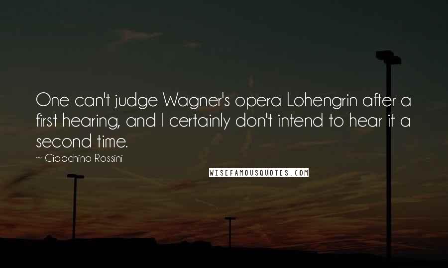 Gioachino Rossini quotes: One can't judge Wagner's opera Lohengrin after a first hearing, and I certainly don't intend to hear it a second time.