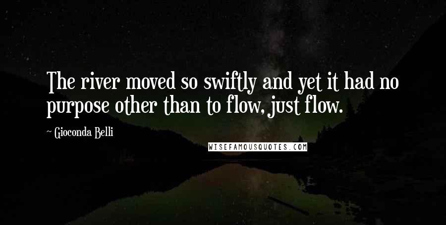 Gioconda Belli quotes: The river moved so swiftly and yet it had no purpose other than to flow, just flow.