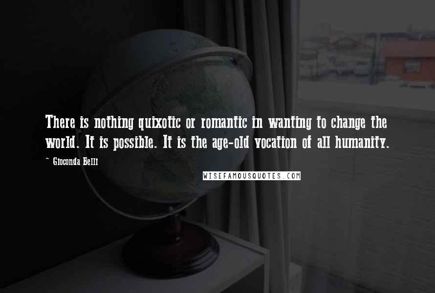 Gioconda Belli quotes: There is nothing quixotic or romantic in wanting to change the world. It is possible. It is the age-old vocation of all humanity.