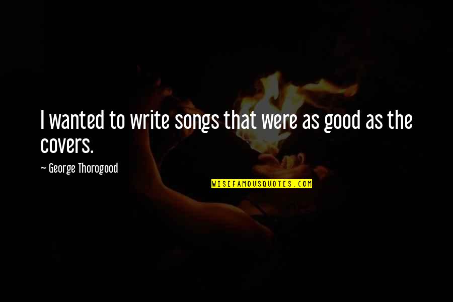 Gioielli Valenza Quotes By George Thorogood: I wanted to write songs that were as Gioielli Valenza Quotes By George Thorogood: I wanted to write songs that were as
