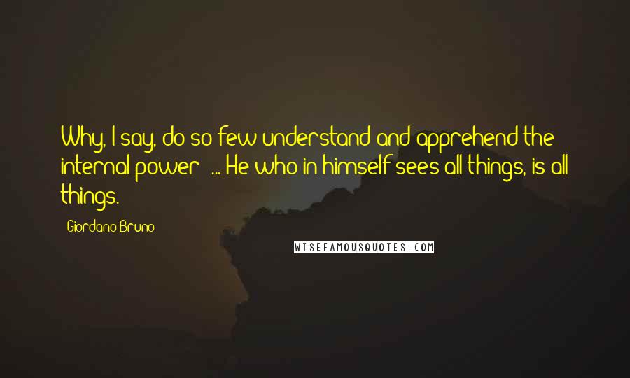 Giordano Bruno quotes: Why, I say, do so few understand and apprehend the internal power? ... He who in himself sees all things, is all things.