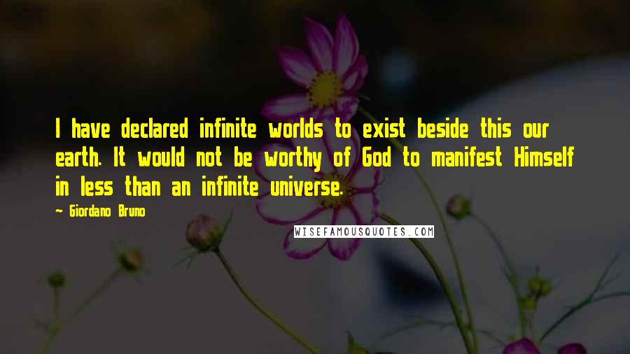 Giordano Bruno quotes: I have declared infinite worlds to exist beside this our earth. It would not be worthy of God to manifest Himself in less than an infinite universe.