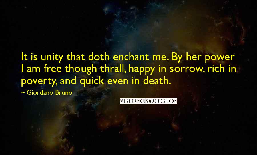 Giordano Bruno quotes: It is unity that doth enchant me. By her power I am free though thrall, happy in sorrow, rich in poverty, and quick even in death.